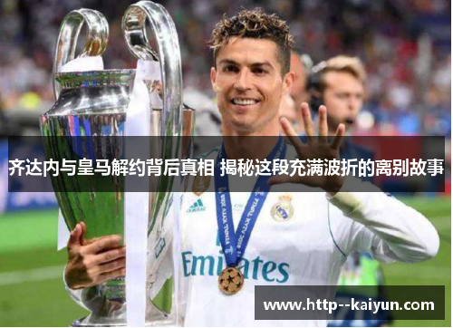 齐达内与皇马解约背后真相 揭秘这段充满波折的离别故事 齐达内与皇马解约背后真相 揭秘这段充满波折的离别故事