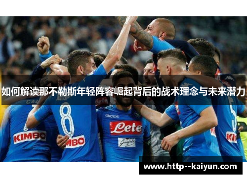 如何解读那不勒斯年轻阵容崛起背后的战术理念与未来潜力 如何解读那不勒斯年轻阵容崛起背后的战术理念与未来潜力