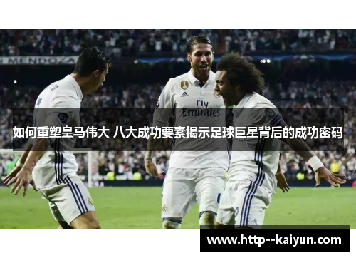 如何重塑皇马伟大 八大成功要素揭示足球巨星背后的成功密码