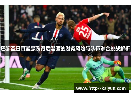 巴黎圣日耳曼豪购背后潜藏的财务风险与队伍融合挑战解析 巴黎圣日耳曼豪购背后潜藏的财务风险与队伍融合挑战解析