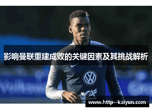 影响曼联重建成败的关键因素及其挑战解析 影响曼联重建成败的关键因素及其挑战解析