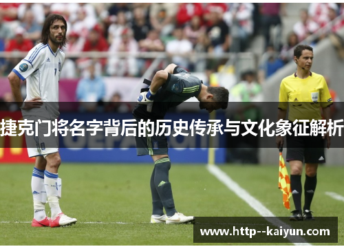捷克门将名字背后的历史传承与文化象征解析 捷克门将名字背后的历史传承与文化象征解析