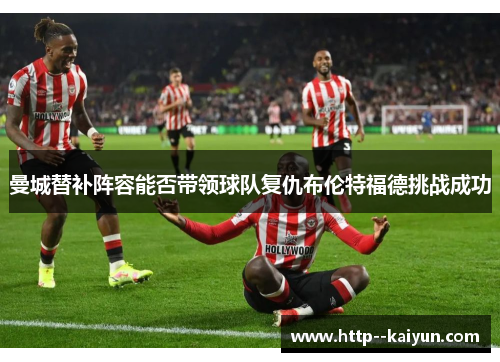 曼城替补阵容能否带领球队复仇布伦特福德挑战成功 曼城替补阵容能否带领球队复仇布伦特福德挑战成功
