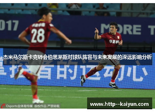 杰米马尔斯卡克转会伯恩茅斯对球队阵容与未来发展的深远影响分析 杰米马尔斯卡克转会伯恩茅斯对球队阵容与未来发展的深远影响分析