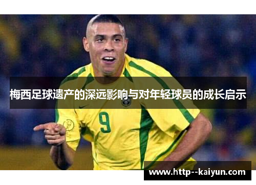 梅西足球遗产的深远影响与对年轻球员的成长启示 梅西足球遗产的深远影响与对年轻球员的成长启示