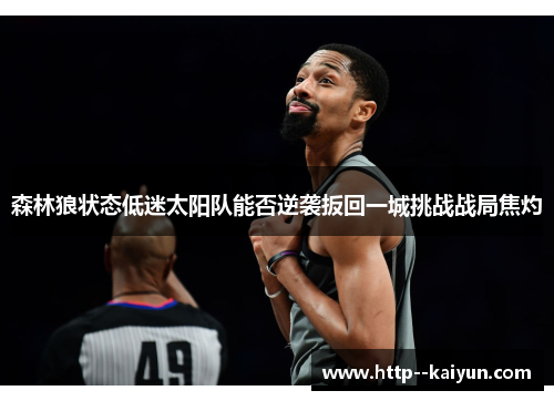 森林狼状态低迷太阳队能否逆袭扳回一城挑战战局焦灼 森林狼状态低迷太阳队能否逆袭扳回一城挑战战局焦灼