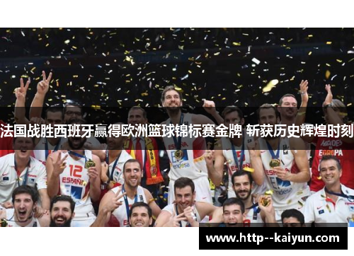 法国战胜西班牙赢得欧洲篮球锦标赛金牌 斩获历史辉煌时刻 法国战胜西班牙赢得欧洲篮球锦标赛金牌 斩获历史辉煌时刻