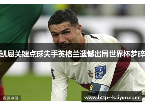 凯恩关键点球失手英格兰遗憾出局世界杯梦碎 凯恩关键点球失手英格兰遗憾出局世界杯梦碎