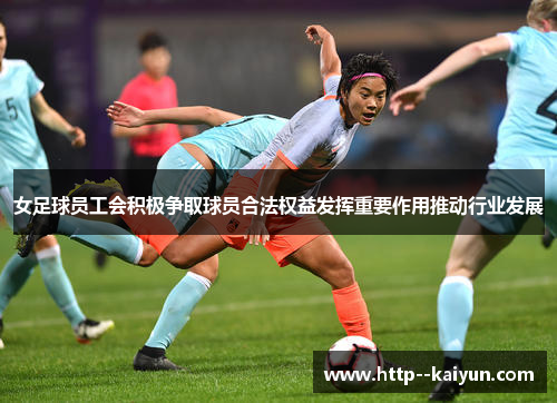 女足球员工会积极争取球员合法权益发挥重要作用推动行业发展 女足球员工会积极争取球员合法权益发挥重要作用推动行业发展