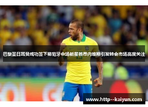 巴黎圣日耳曼成功签下葡萄牙中场新星若昂内维斯引发转会市场高度关注