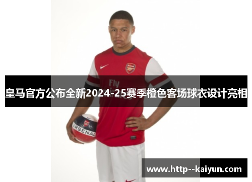 皇马官方公布全新2024-25赛季橙色客场球衣设计亮相