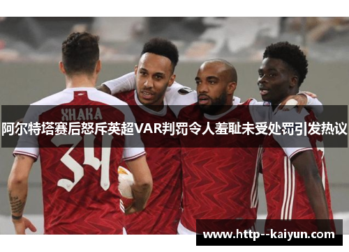 阿尔特塔赛后怒斥英超VAR判罚令人羞耻未受处罚引发热议 阿尔特塔赛后怒斥英超VAR判罚令人羞耻未受处罚引发热议