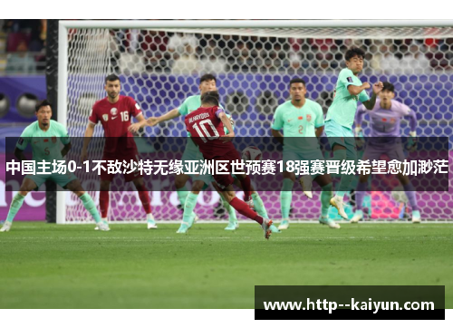 中国主场0-1不敌沙特无缘亚洲区世预赛18强赛晋级希望愈加渺茫