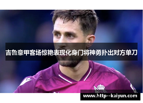 吉鲁意甲客场惊艳表现化身门将神勇扑出对方单刀 吉鲁意甲客场惊艳表现化身门将神勇扑出对方单刀