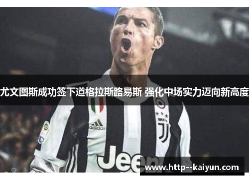 尤文图斯成功签下道格拉斯路易斯 强化中场实力迈向新高度 尤文图斯成功签下道格拉斯路易斯 强化中场实力迈向新高度