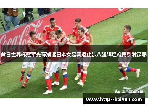 昔日世界杯冠军光环渐远日本女足奥运止步八强辉煌难再引发深思