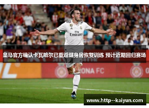 皇马官方确认卡瓦哈尔已重返健身房恢复训练 预计近期回归赛场 皇马官方确认卡瓦哈尔已重返健身房恢复训练 预计近期回归赛场