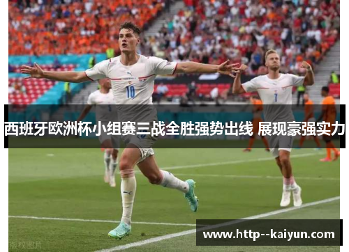 西班牙欧洲杯小组赛三战全胜强势出线 展现豪强实力 西班牙欧洲杯小组赛三战全胜强势出线 展现豪强实力