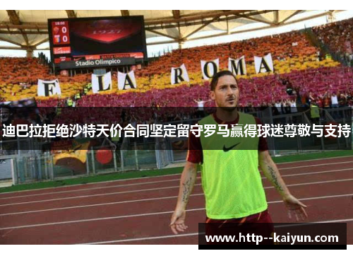 迪巴拉拒绝沙特天价合同坚定留守罗马赢得球迷尊敬与支持 迪巴拉拒绝沙特天价合同坚定留守罗马赢得球迷尊敬与支持